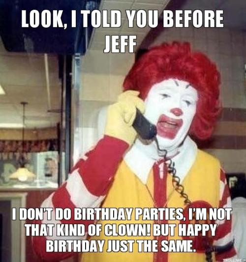 Happy Birthday Jeff Funny
 Look I told you before Jeff I don t do birthday parties