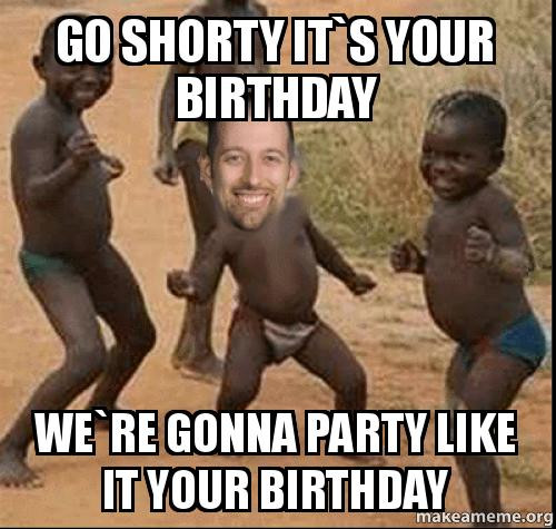 We Gonna Party Like It's Your Birthday
 Go shorty it s your birthday We re gonna party like it