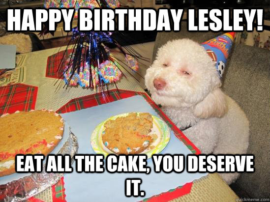 Best ideas about Happy Birthday Cake Meme
. Save or Pin Happy Birthday Lesley EAT ALL THE CAKE you deserve it Now.